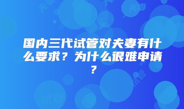 国内三代试管对夫妻有什么要求？为什么很难申请？
