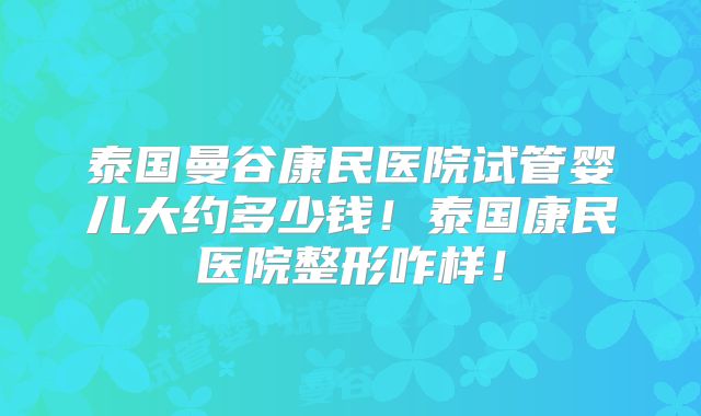 泰国曼谷康民医院试管婴儿大约多少钱!泰国康民医院整形咋样!