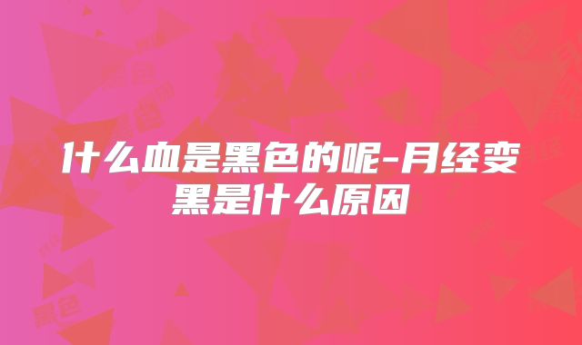 什么血是黑色的呢-月经变黑是什么原因