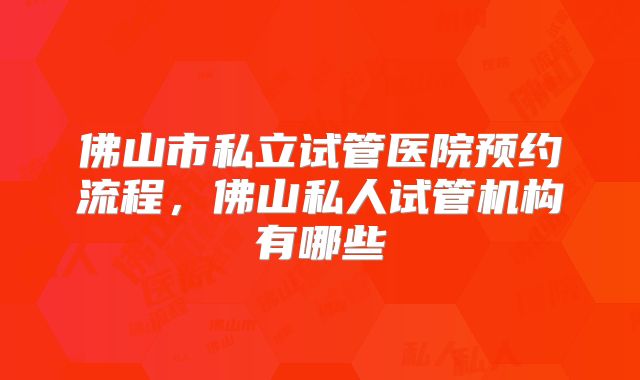 佛山市私立试管医院预约流程,佛山私人试管机构有哪些