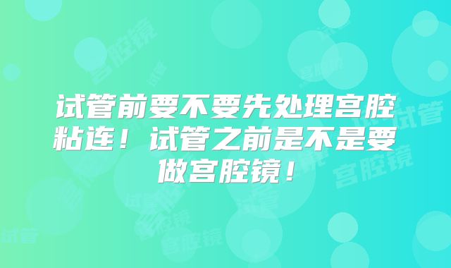 试管前要不要先处理宫腔粘连！试管之前是不是要做宫腔镜！