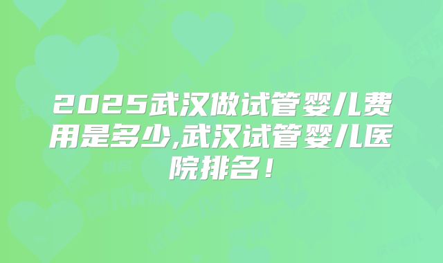 2025武汉做试管婴儿费用是多少,武汉试管婴儿医院排名！