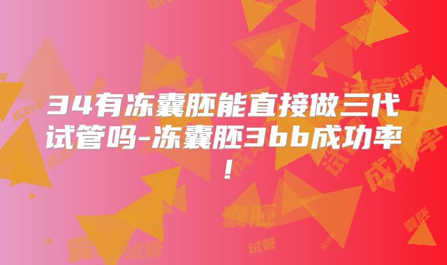 34有冻囊胚能直接做三代试管吗-冻囊胚3bb成功率!