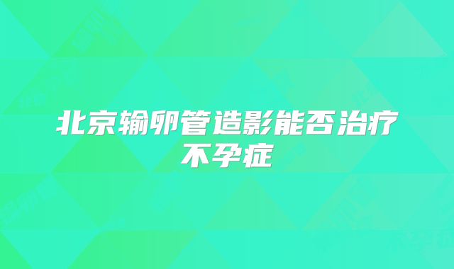 北京输卵管造影能否治疗不孕症
