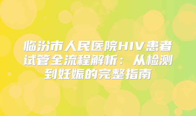 临汾市人民医院HIV患者试管全流程解析：从检测到妊娠的完整指南