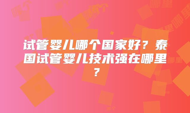 试管婴儿哪个国家好?泰国试管婴儿技术强在哪里?