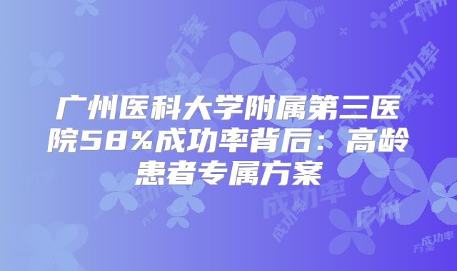 广州医科大学附属第三医院58%成功率背后：高龄患者专属方案
