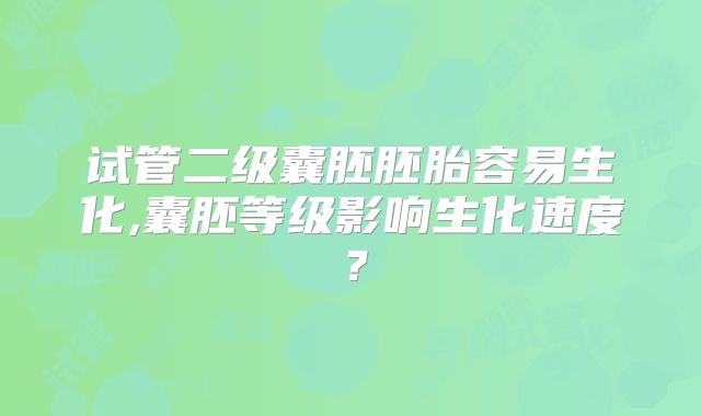 试管二级囊胚胚胎容易生化,囊胚等级影响生化速度？