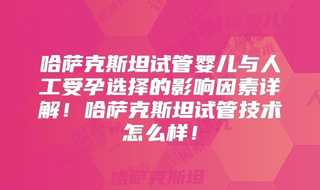 哈萨克斯坦试管婴儿与人工受孕选择的影响因素详解！哈萨克斯坦试管技术怎么样！