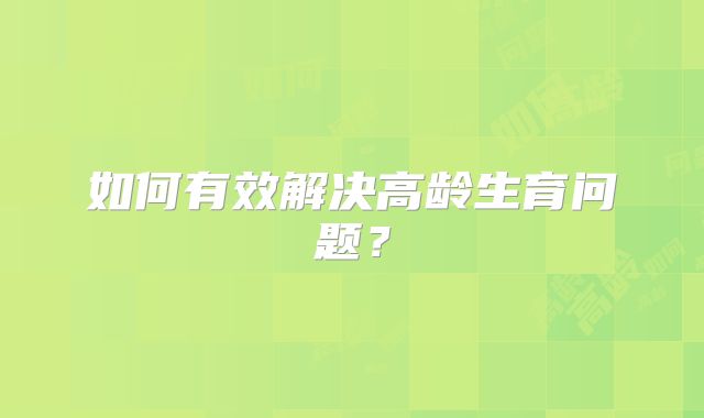 如何有效解决高龄生育问题？