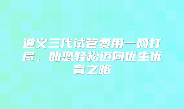 遵义三代试管费用一网打尽，助您轻松迈向优生优育之路