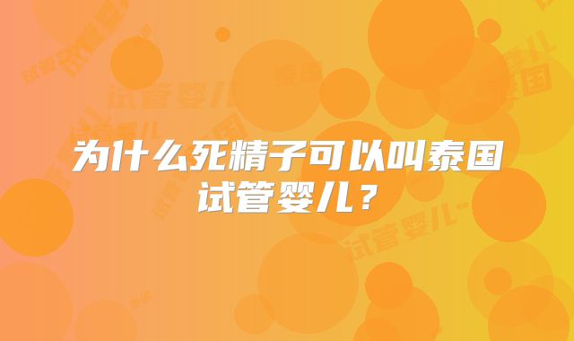 为什么死精子可以叫泰国试管婴儿？