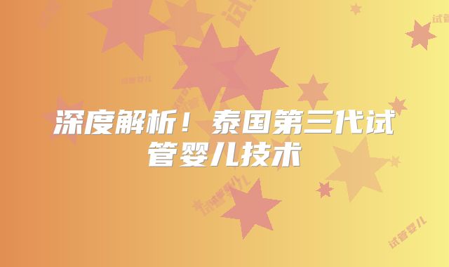 深度解析！泰国第三代试管婴儿技术