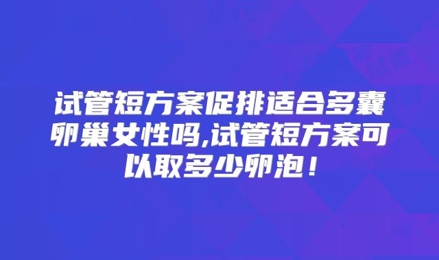 试管短方案促排适合多囊卵巢女性吗,试管短方案可以取多少卵泡！