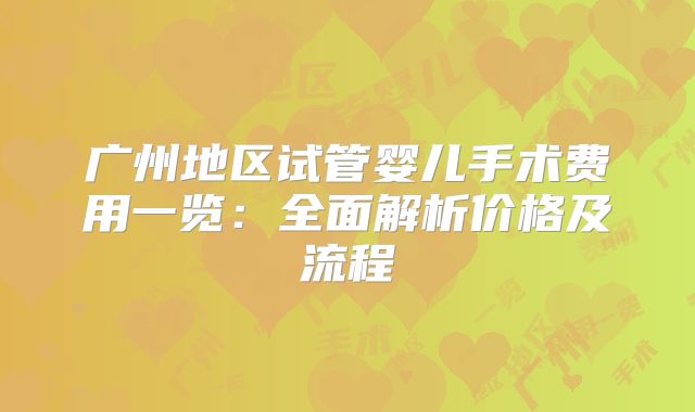 广州地区试管婴儿手术费用一览：全面解析价格及流程
