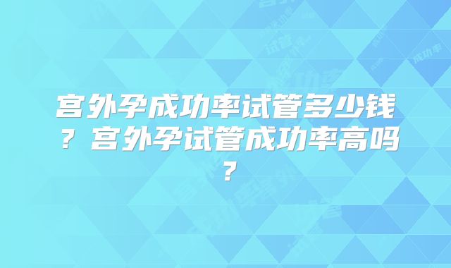 宫外孕成功率试管多少钱？宫外孕试管成功率高吗？