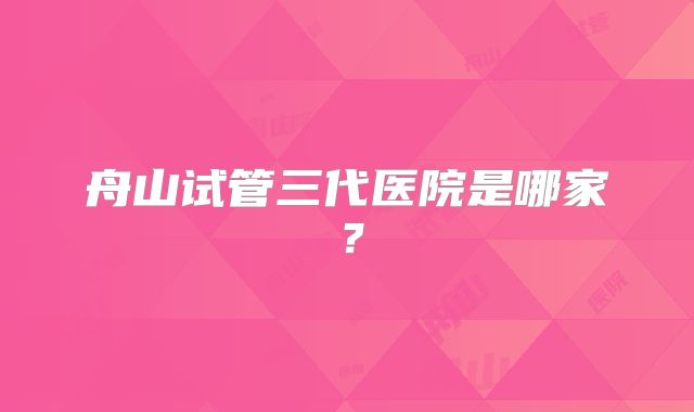 舟山试管三代医院是哪家？