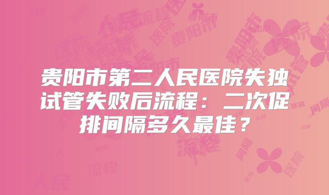 贵阳市第二人民医院失独试管失败后流程：二次促排间隔多久最佳？