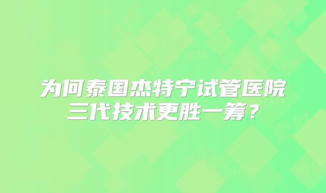 为何泰国杰特宁试管医院三代技术更胜一筹？