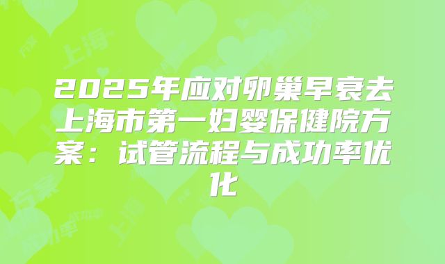 2025年应对卵巢早衰去上海市第一妇婴保健院方案：试管流程与成功率优化