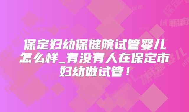 保定妇幼保健院试管婴儿怎么样_有没有人在保定市妇幼做试管！