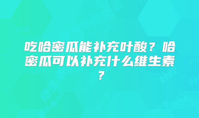 吃哈密瓜能补充叶酸?哈密瓜可以补充什么维生素?