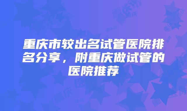 重庆市较出名试管医院排名分享，附重庆做试管的医院推荐