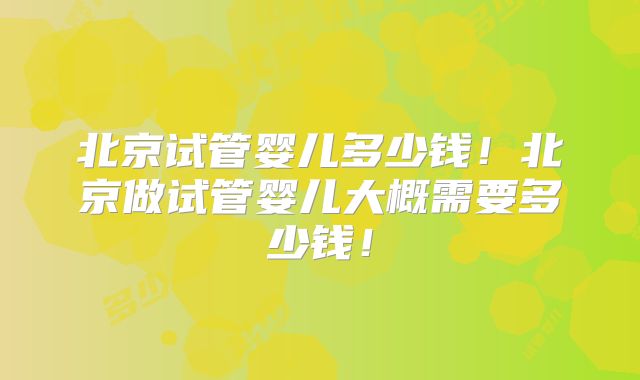 北京试管婴儿多少钱！北京做试管婴儿大概需要多少钱！