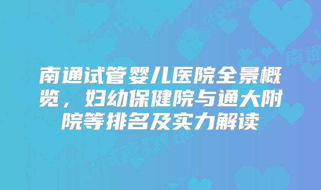 南通试管婴儿医院全景概览,妇幼保健院与通大附院等排名及实力解读
