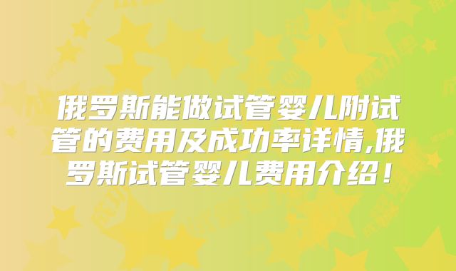 俄罗斯能做试管婴儿附试管的费用及成功率详情,俄罗斯试管婴儿费用介绍!