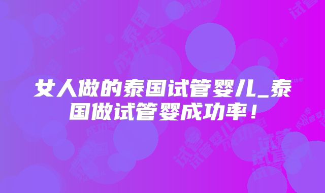 女人做的泰国试管婴儿_泰国做试管婴成功率！