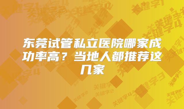 东莞试管私立医院哪家成功率高?当地人都推荐这几家