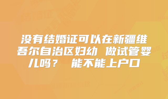没有结婚证可以在新疆维吾尔自治区妇幼 做试管婴儿吗? 能不能上户口