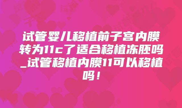 试管婴儿移植前子宫内膜转为11c了适合移植冻胚吗_试管移植内膜11可以移植吗！