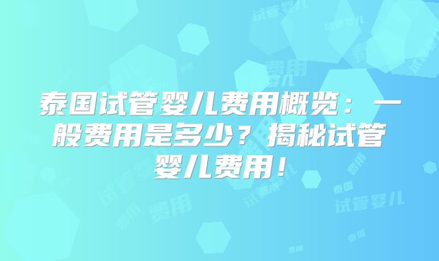 泰国试管婴儿费用概览:一般费用是多少?揭秘试管婴儿费用!