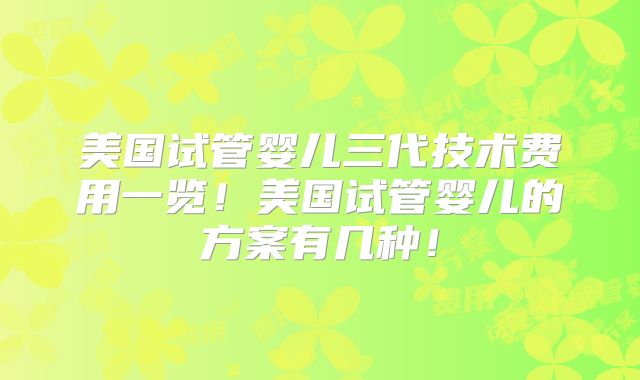 美国试管婴儿三代技术费用一览！美国试管婴儿的方案有几种！