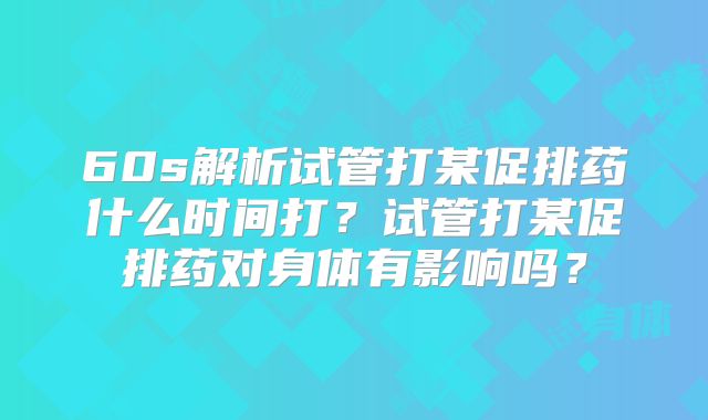 60s解析试管打某促排药什么时间打？试管打某促排药对身体有影响吗？