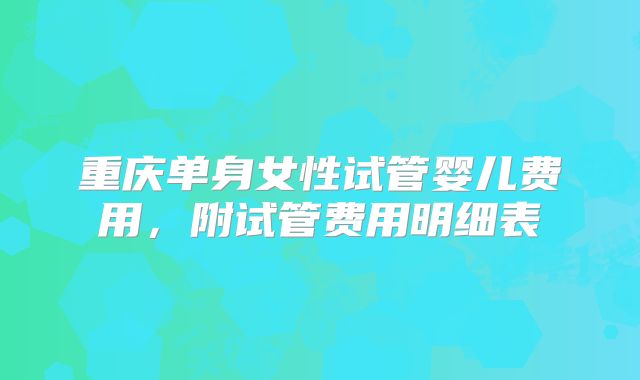 重庆单身女性试管婴儿费用,附试管费用明细表