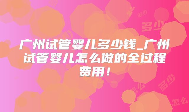广州试管婴儿多少钱_广州试管婴儿怎么做的全过程费用！