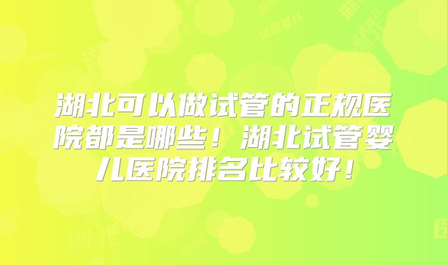 湖北可以做试管的正规医院都是哪些！湖北试管婴儿医院排名比较好！