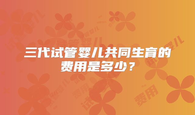 三代试管婴儿共同生育的费用是多少?