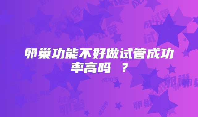 卵巢功能不好做试管成功率高吗 ?