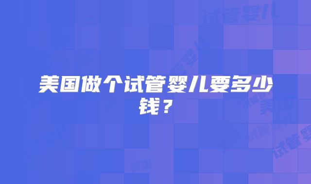 美国做个试管婴儿要多少钱？
