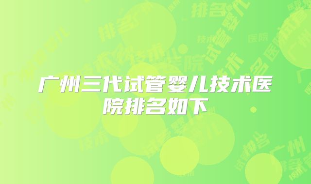 广州三代试管婴儿技术医院排名如下
