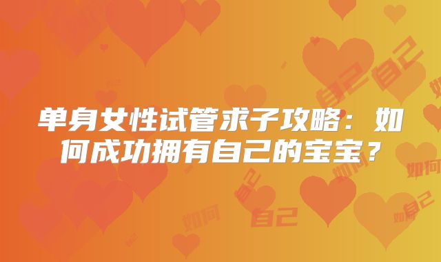 单身女性试管求子攻略：如何成功拥有自己的宝宝？