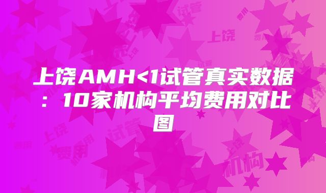 上饶AMH<1试管真实数据：10家机构平均费用对比图