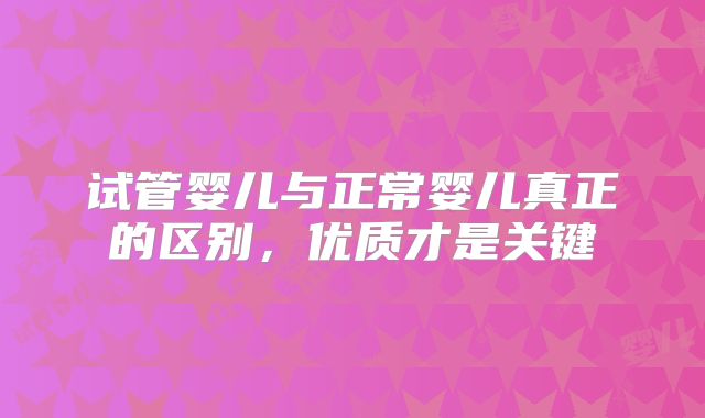试管婴儿与正常婴儿真正的区别,优质才是关键
