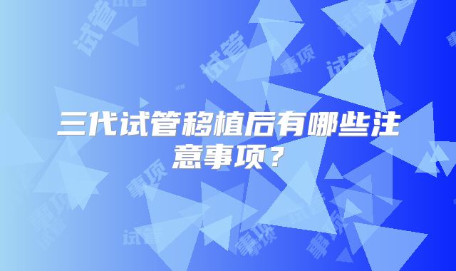 三代试管移植后有哪些注意事项?