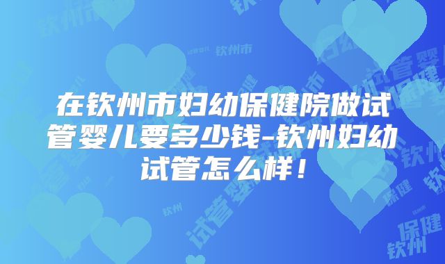 在钦州市妇幼保健院做试管婴儿要多少钱-钦州妇幼试管怎么样！