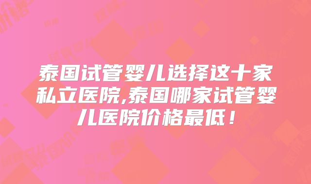 泰国试管婴儿选择这十家私立医院,泰国哪家试管婴儿医院价格最低！
